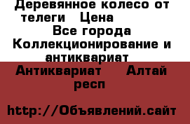 Деревянное колесо от телеги › Цена ­ 4 000 - Все города Коллекционирование и антиквариат » Антиквариат   . Алтай респ.